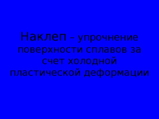 Наклеп – упрочнение поверхности сплавов за счет холодной пластической деформации