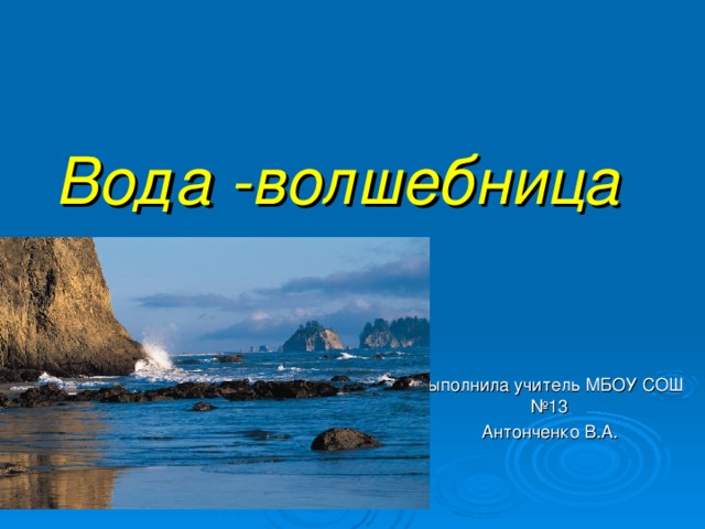 Вода -волшебница  Выполнила учитель МБОУ СОШ №13 Антонченко В.А.