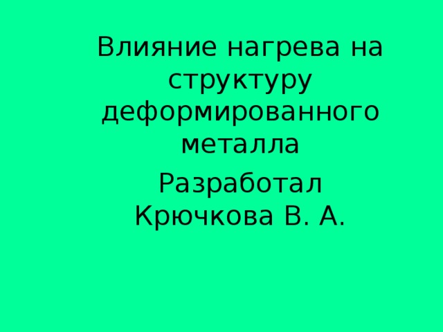 Влияние нагрева на структуру деформированного металла Разработал Крючкова В. А.