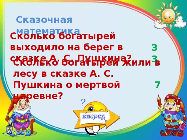 Сказочная математика Сколько богатырей выходило на берег в сказке А. С. Пушкина? 33 Сколько богатырей жили в лесу в сказке А. С. Пушкина о мертвой царевне? 7