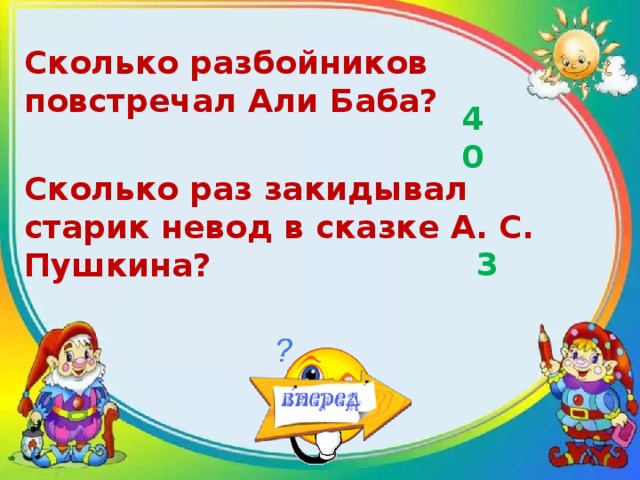 Сколько разбойников повстречал Али Баба? 40 Сколько раз закидывал старик невод в сказке А. С. Пушкина? 3