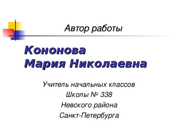 Автор работы Кононова  Мария Николаевна Учитель начальных классов Школы № 338 Невского района Санкт-Петербурга