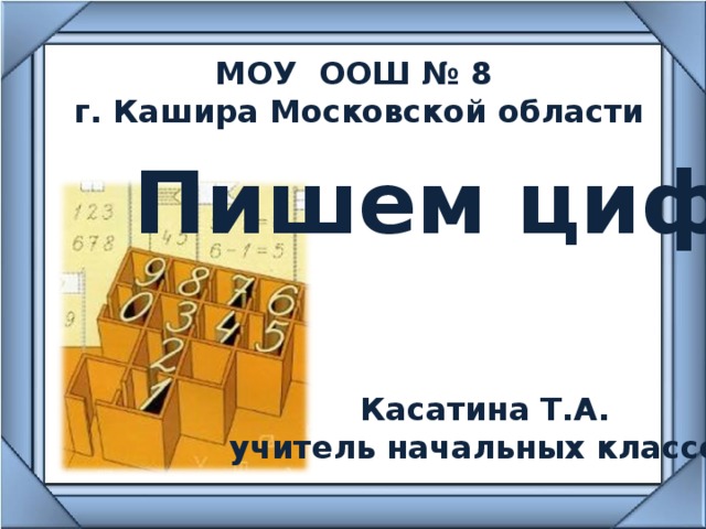 МОУ ООШ № 8 г. Кашира Московской области Пишем цифры Касатина Т.А. учитель начальных классов