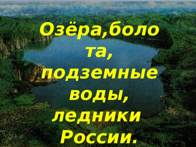 Озёра,болота, подземные воды, ледники России.