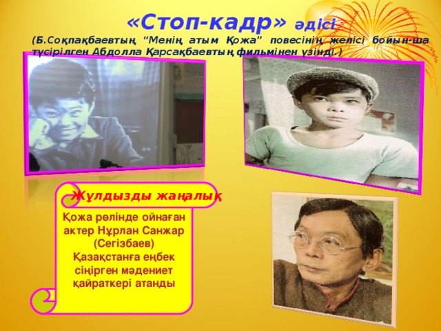 «Стоп-кадр» әдісі (Б.Соқпақбаевтың “Менің атым Қожа” повесінің желісі бойын-ша түсірілген Абдолла Қарсақбаевтың фильмінен үзінді.) Қожа рөлінде ойнаған актер Нұрлан Санжар (Сегізбаев) Қазақстанға еңбек сіңірген мәдениет қайраткері атанды Жұлдызды жаңалық