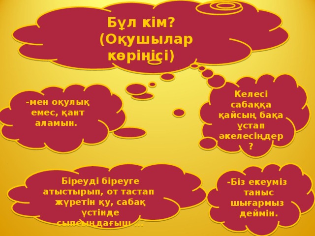 Бұл кім?  (Оқушылар көрінісі) Келесі сабаққа қайсың бақа ұстап әкелесіңдер? -мен оқулық емес, қант аламын. Біреуді біреуге атыстырып, от тастап жүретін қу, сабақ үстінде сыпсыңдағыш ... -Біз екеуміз  таныс шығармыз  деймін.