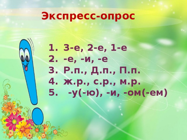 Экспресс-опрос 3-е, 2-е, 1-е -е, -и, -е Р.п., Д.п., П.п. ж.р., с.р., м.р. 5. -у(-ю), -и, -ом(-ем)