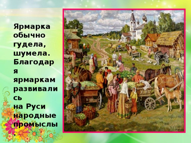Ярмарка обычно гудела, шумела. Благодаря ярмаркам развивались на Руси народные промыслы.