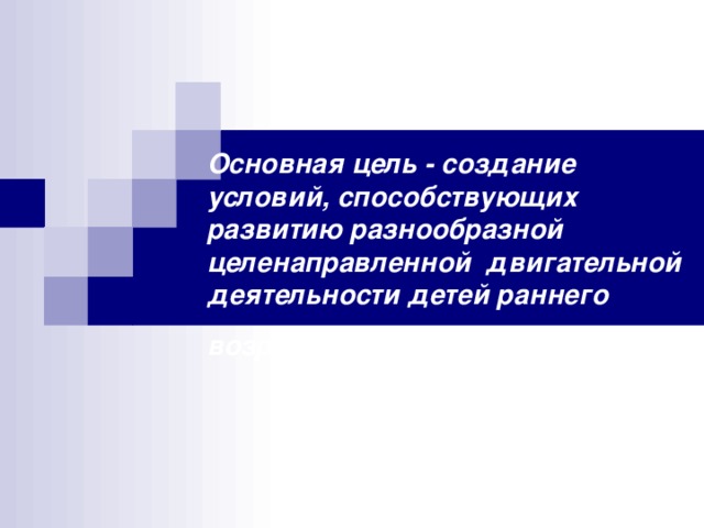 Основная цель - создание условий, способствующих развитию разнообразной целенаправленной двигательной деятельности детей раннего возраста.