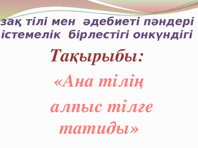 Қазақ тілі мен әдебиеті пәндері  әдістемелік бірлестігі онкүндігі   Тақырыбы: «Ана тілің  алпыс тілге татиды»