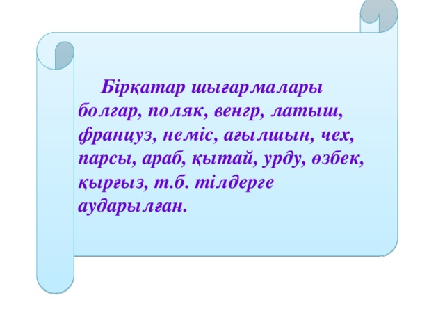 Бірқатар шығармалары болгар, поляк, венгр, латыш, француз, неміс, ағылшын, чех, парсы, араб, қытай, урду, өзбек, қырғыз, т.б. тілдерге аударылған.