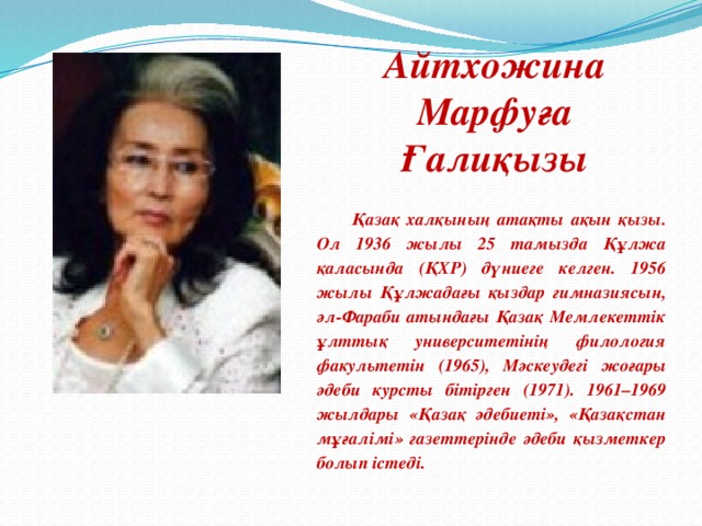 Айтхожина Марфуға Ғалиқызы  Қазақ халқының атақты ақын қызы. Ол 1936 жылы 25 тамызда Құлжа қаласында (ҚХР) дүниеге келген. 1956 жылы Құлжадағы қыздар гимназиясын, әл-Фараби атындағы Қазақ Мемлекеттік ұлттық университетінің филология факультетін (1965), Мәскеудегі жоғары әдеби курсты бітірген (1971). 1961–1969 жылдары «Қазақ әдебиеті», «Қазақстан мұғалімі» газеттерінде әдеби қызметкер болып істеді.  