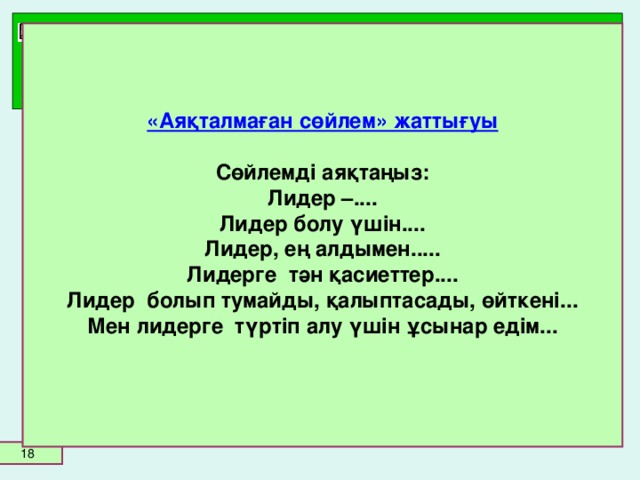 «Аяқталмаған сөйлем» жаттығуы   Сөйлемді аяқтаңыз:  Лидер –....  Лидер болу үшін....  Лидер, ең алдымен.....  Лидерге тән қасиеттер....  Лидер болып тумайды, қалыптасады, өйткені...  Мен лидерге түртіп алу үшін ұсынар едім...