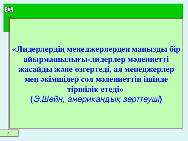 «Лидерлердің менеджерлерден маңызды бір айырмашылығы-лидерлер мәдениетті жасайды және өзгертеді, ал менеджерлер мен әкімшілер сол мәдениеттің ішінде тіршілік етеді» ( Э.Шейн, американдық зерттеуші )