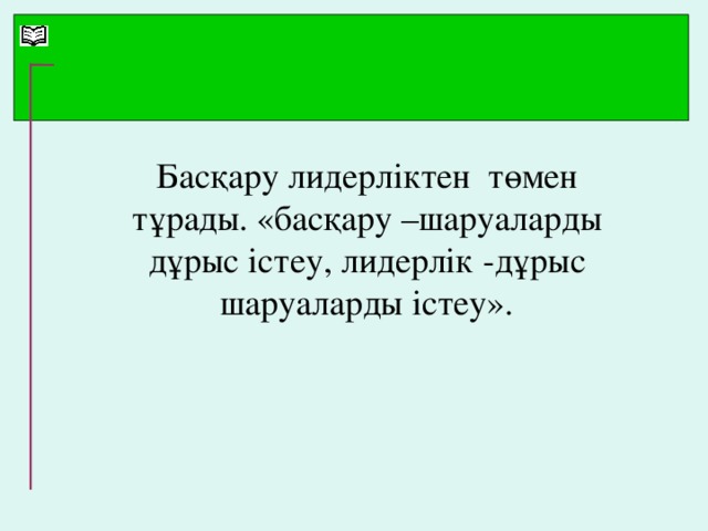 Басқару лидерліктен төмен тұрады. «басқару –шаруаларды дұрыс істеу, лидерлік -дұрыс шаруаларды істеу».