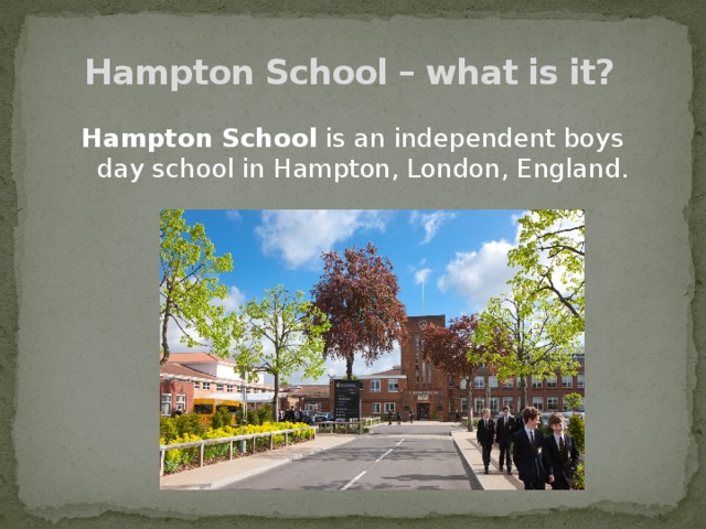 Hampton School – what is it? Hampton School  is an independent boys day school in Hampton, London, England.