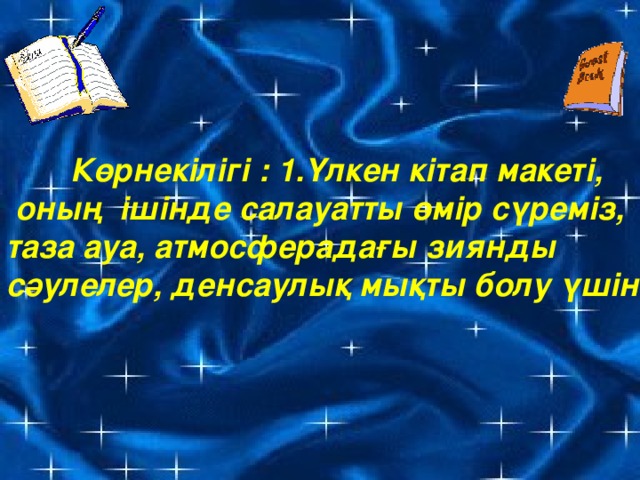 Көрнекілігі : 1.Үлкен кітап макеті,  оның ішінде салауатты өмір сүреміз, таза ауа, атмосферадағы зиянды сәулелер, денсаулық мықты болу үшін.