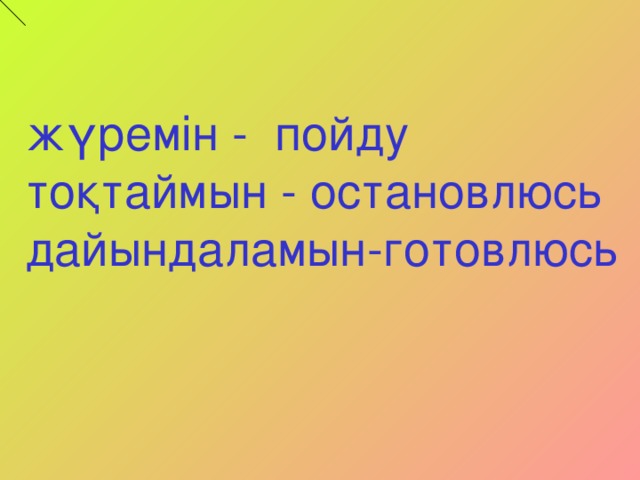 жүремін - пойду тоқтаймын - остановлюсь дайындаламын-готовлюсь