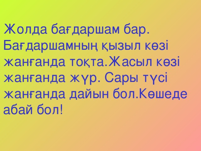 Жолда бағдаршам бар. Бағдаршамның қызыл көзі жанғанда тоқта.Жасыл көзі жанғанда жүр. Сары түсі жанғанда дайын бол.Көшеде абай бол!