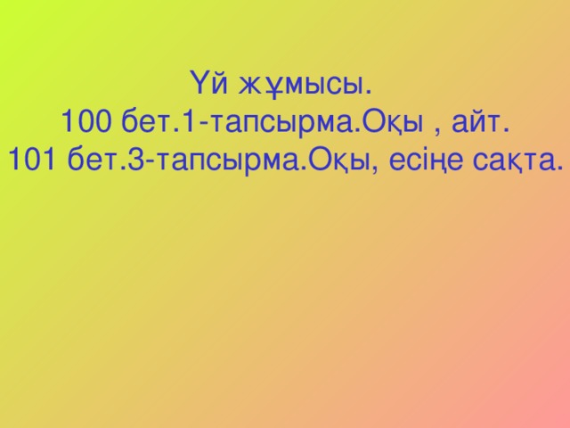 Үй жұмысы. 100 бет.1-тапсырма.Оқы , айт. 101 бет.3-тапсырма.Оқы, есіңе сақта.