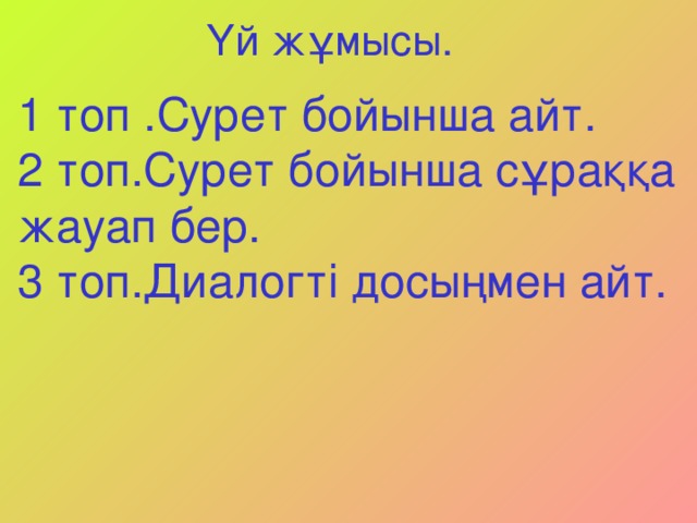 Үй жұмысы. 1 топ .Сурет бойынша айт. 2 топ.Сурет бойынша сұраққа жауап бер. 3 топ.Диалогті досыңмен айт.