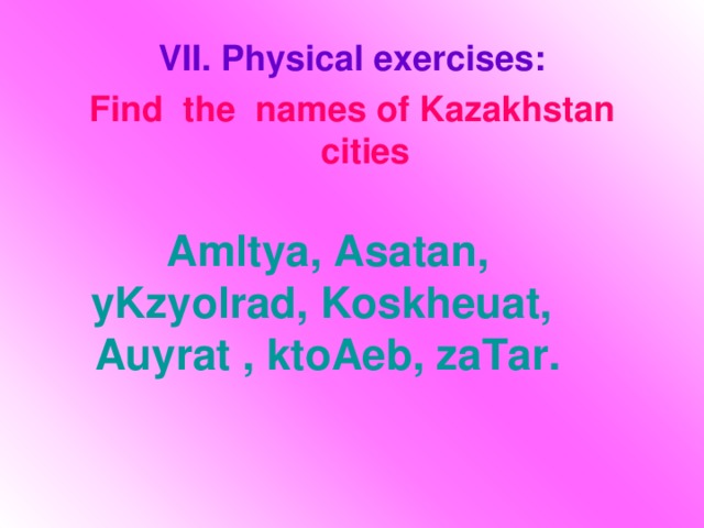 VII. Physical exercises: Find the names of Kazakhstan cities   Amltya, Asatan, yKzyolrad, Koskheuat, Auyrat , ktoAeb, zaTar.