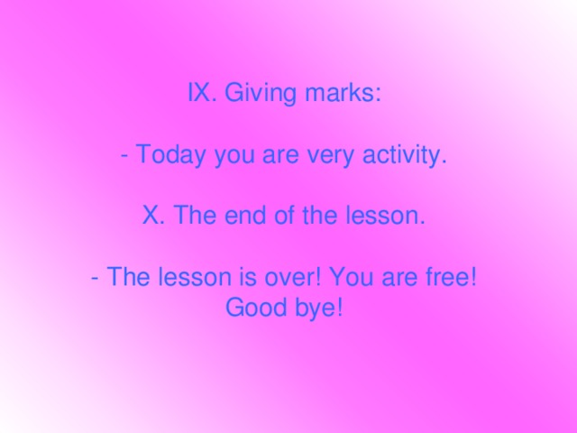 IX. Giving marks:   - Today you are very activity.   X. The end of the lesson.   - The lesson is over! You are free! Good bye!