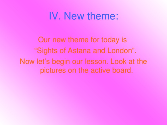 IV. New theme: Our new theme for today is “ Sights of Astana and London”. Now let’s begin our lesson. Look at the pictures on the active board.