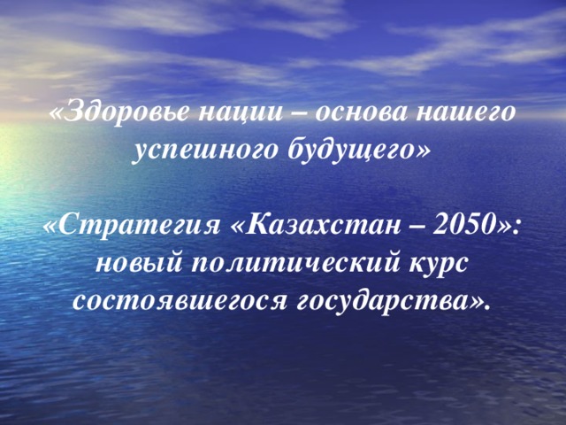 «Здоровье нации – основа нашего успешного будущего»    «Стратегия «Казахстан – 2050»: новый политический курс состоявшегося государства».