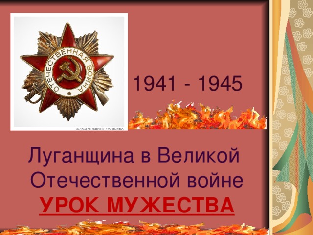 1941 - 1945 Луганщина в Великой  Отечественной войне  УРОК МУЖЕСТВА