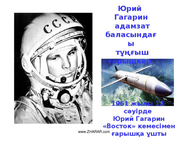 Юрий Гагарин  адамзат баласындағы  тұңғыш ғарышкер  1961 жылы 12-сәуiрде Юрий  Гагарин «Восток» кемесiмен ғарышқа ұш ты www.ZHARAR.com