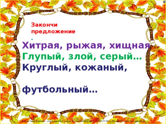 Закончи предложение . Хитрая, рыжая, хищная … Глупый, злой, серый… Круглый, кожаный, футбольный…