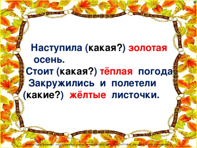 Наступила ( какая? )  золотая  осень.  Стоит  ( какая? )  тёплая  погода .  Закружились  и полетели ( какие? )  жёлтые  листочки.