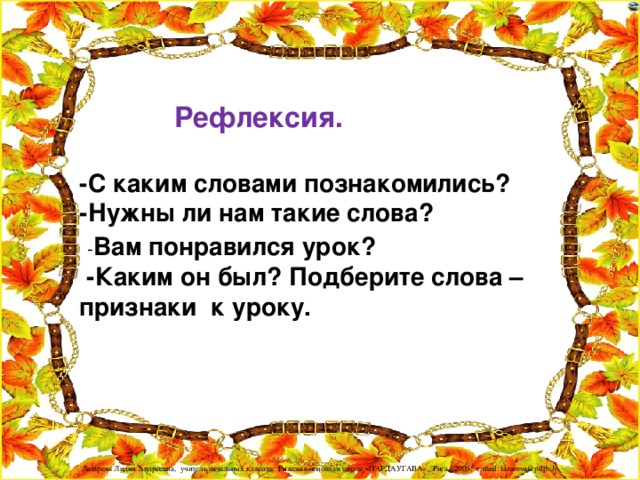 Рефлексия.   -С каким словами познакомились?  -Нужны ли нам такие слова?   - Вам понравился урок?  -Каким он был? Подберите слова –признаки к уроку.