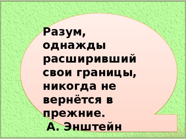 Разум, однажды расширивший свои границы,  никогда не вернётся в прежние.   А. Энштейн