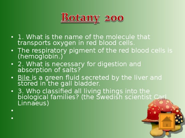 1. What is the name of the molecule that transports oxygen in red blood cells. The respiratory pigment of the red blood cells is (hemoglobin.) 2. What is necessary for digestion and absorption of salts? Bile