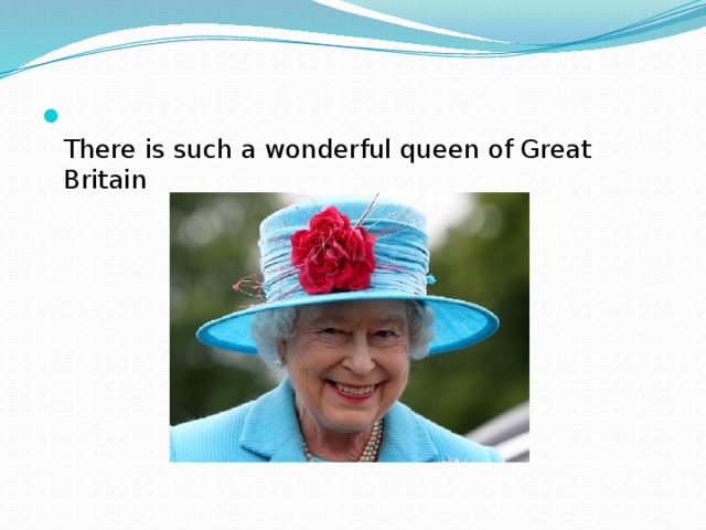There is such a wonderful queen of Great Britain