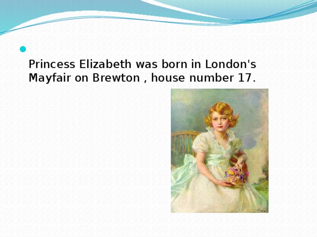 Princess Elizabeth was born in London's Mayfair on Brewton , house number 17.