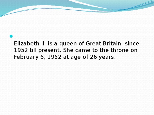 Elizabeth II is a queen of Great Britain since 1952 till present. She came to the throne on February 6, 1952 at age of 26 years.