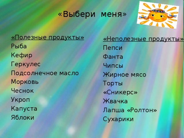 «Выбери меня» «Полезные продукты» Рыба Кефир Геркулес Подсолнечное масло Морковь Чеснок Укроп Капуста Яблоки «Неполезные продукты» Пепси Фанта Чипсы Жирное мясо Торты «Сникерс» Жвачка Лапша «Ролтон» Сухарики