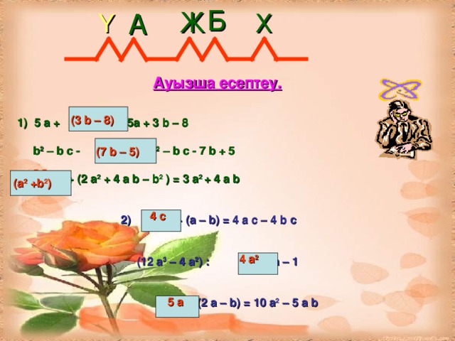 Б Ж А Ү Х Ауызша есептеу. 5 а +   М = 5а + 3 b – 8  b 2 – b c - M  = b 2 – b c - 7 b + 5  M  + (2 a 2 + 4 a b – b 2 ) = 3 a 2 + 4 a b (3 b – 8) (7 b – 5) (a 2 +b 2 ) 4 c  · (a – b) = 4 a c – 4 b c   (12 a 3 – 4 a 2 ) : = 3 a – 1   · (2 a – b) = 10 a 2 – 5 a b  4 a 2 5 a