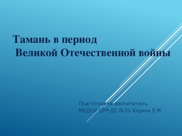 Тамань в период  Великой Отечественной войны   Подготовила воспитатель МБДОУ ЦРР-ДС №33 Юдина Е.М.