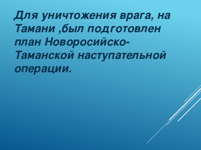 Для уничтожения врага, на Тамани ,был подготовлен план Новоросийско-Таманской наступательной операции.