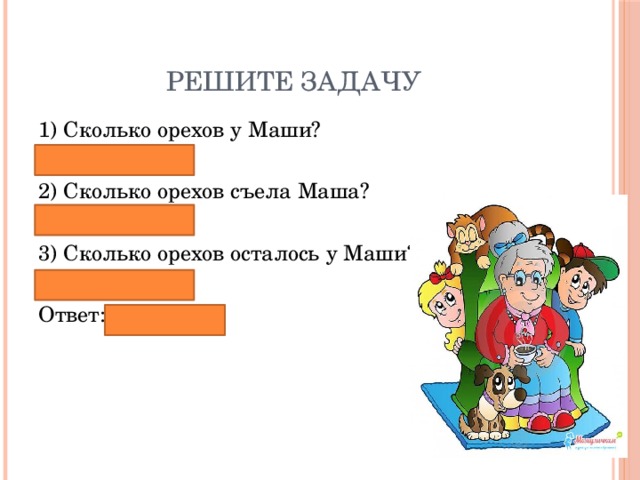 Решите задачу 1) Сколько орехов у Маши? 36 ׃ 4 = 9 (ор.). 2) Сколько орехов съела Маша? 9 ׃ 3 = 3 (ор.). 3) Сколько орехов осталось у Маши? 9 – 3 = 6 (ор.). Ответ: 6 орехов