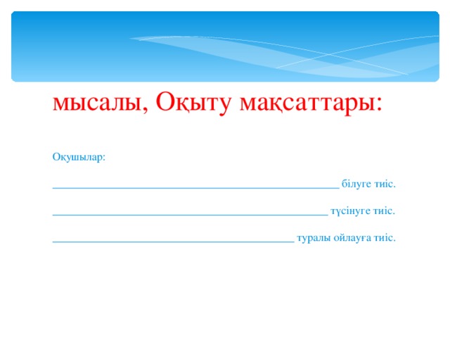 мысалы, Оқыту мақсаттары: Оқушылар: ___________________________________________________ білуге тиіс. _________________________________________________ түсінуге тиіс. ___________________________________________ туралы ойлауға тиіс.