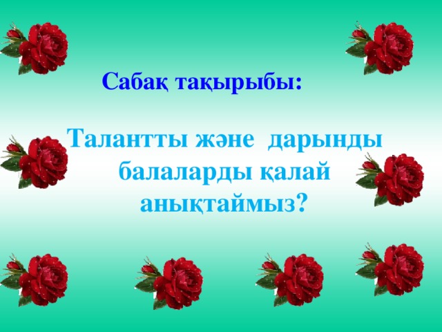 Сабақ тақырыбы: Талантты және дарынды балаларды қалай анықтаймыз?