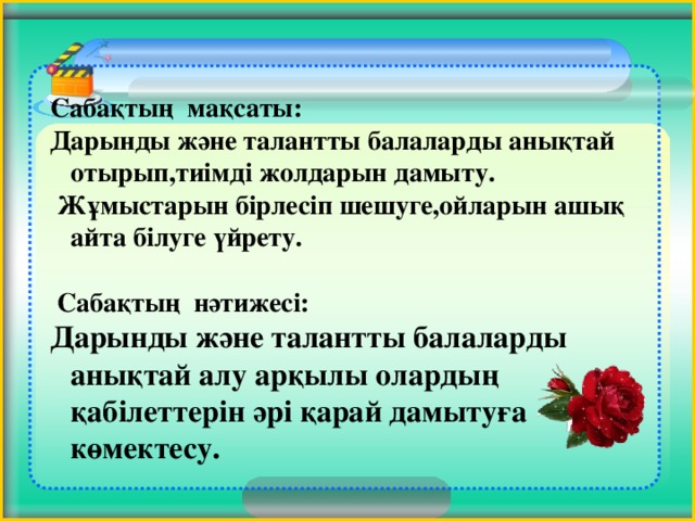 Сабақтың  мақсаты: Дарынды және талантты балаларды анықтай отырып,тиімді жолдарын дамыту.  Жұмыстарын бірлесіп шешуге,ойларын ашық айта білуге үйрету.   Сабақтың нәтижесі: Дарынды және талантты балаларды анықтай алу арқылы олардың қабілеттерін әрі қарай дамытуға көмектесу. 3