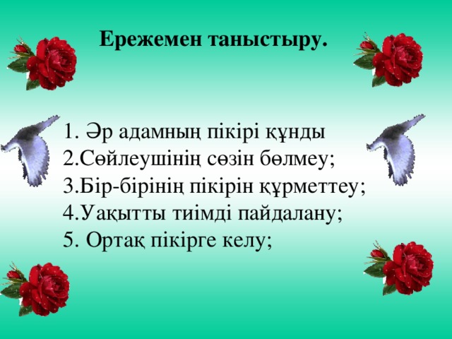 Ережемен таныстыру.  1. Әр адамның пікірі құнды  2.Сөйлеушінің сөзін бөлмеу;  3.Бір-бірінің пікірін құрметтеу;  4.Уақытты тиімді пайдалану;  5.  Ортақ пікірге келу;