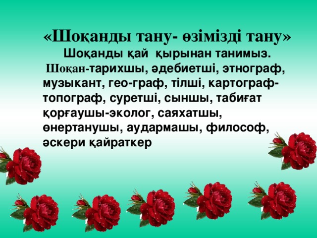 «Шоқанды тану- өзімізді тану» Шоқанды қай қырынан танимыз.  Шоқан- тарихшы, әдебиетші, этнограф, музыкант, гео-граф, тілші, картограф-топограф, суретші, сыншы, табиғат қорғаушы-эколог, саяхатшы, өнертанушы, аудармашы, философ, әскери қайраткер