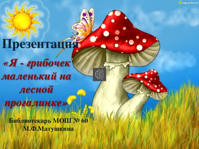 Презентация  «Я - грибочек маленький на лесной прогалинке» Библиотекарь МОШ № 60 М.Ф.Матушкина